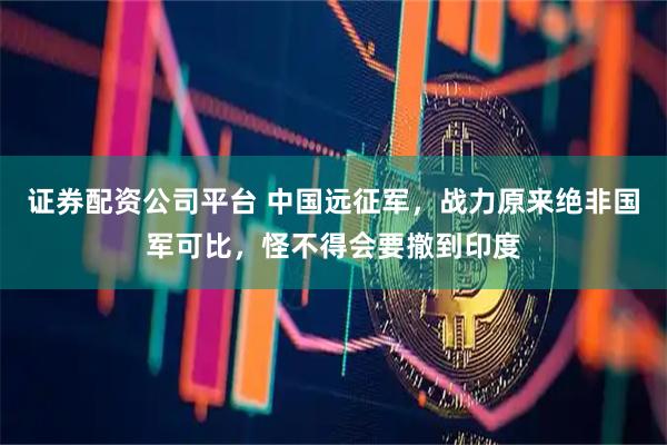 证券配资公司平台 中国远征军，战力原来绝非国军可比，怪不得会要撤到印度
