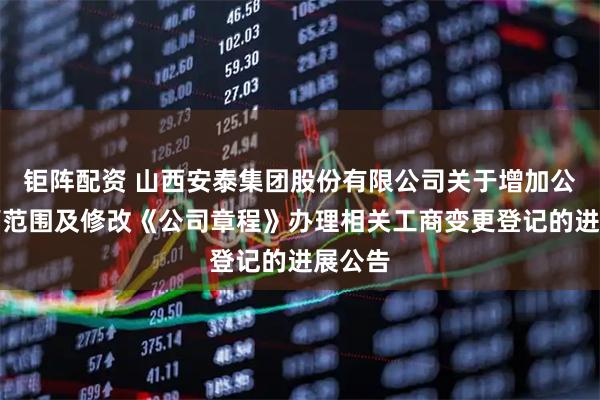 钜阵配资 山西安泰集团股份有限公司关于增加公司经营范围及修改《公司章程》办理相关工商变更登记的进展公告