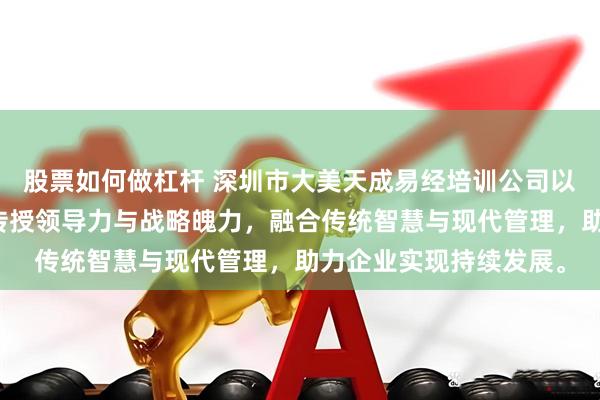 股票如何做杠杆 深圳市大美天成易经培训公司以《易经》乾卦哲学，传授领导力与战略魄力，融合传统智慧与现代管理，助力企业实现持续发展。