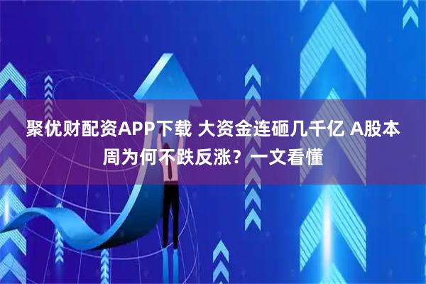聚优财配资APP下载 大资金连砸几千亿 A股本周为何不跌反涨？一文看懂
