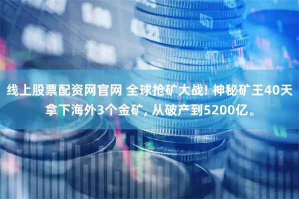 线上股票配资网官网 全球抢矿大战! 神秘矿王40天拿下海外3个金矿, 从破产到5200亿。