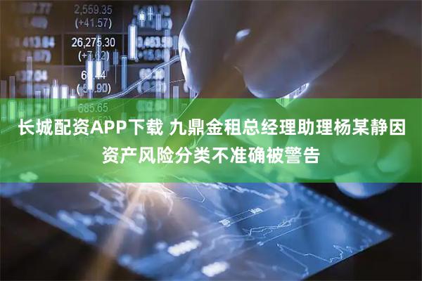 长城配资APP下载 九鼎金租总经理助理杨某静因资产风险分类不准确被警告