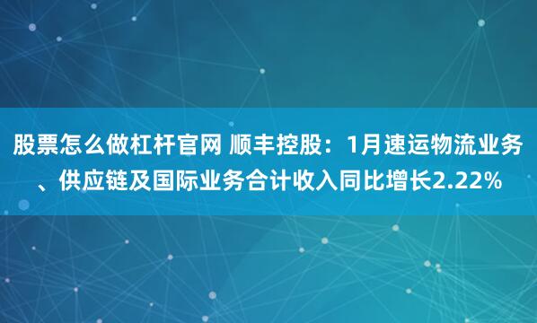 股票怎么做杠杆官网 顺丰控股：1月速运物流业务、供应链及国际业务合计收入同比增长2.22%